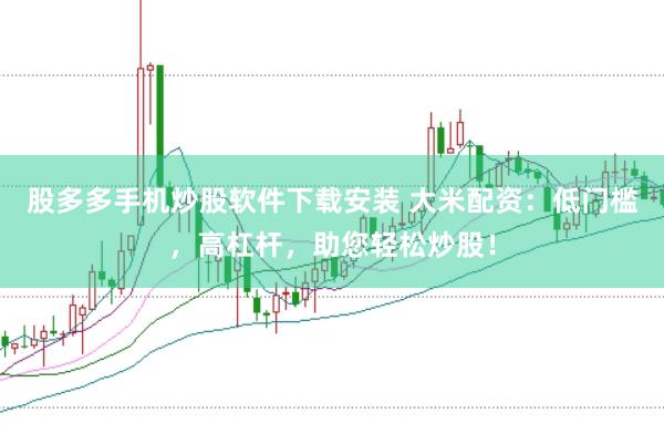 股多多手机炒股软件下载安装 大米配资：低门槛，高杠杆，助您轻松炒股！