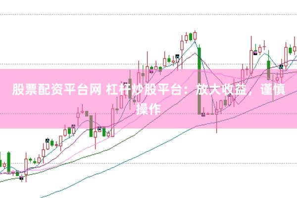 股票配资平台网 杠杆炒股平台：放大收益，谨慎操作