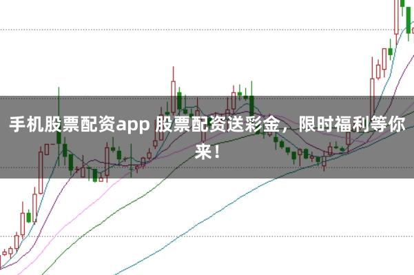 手机股票配资app 股票配资送彩金，限时福利等你来！