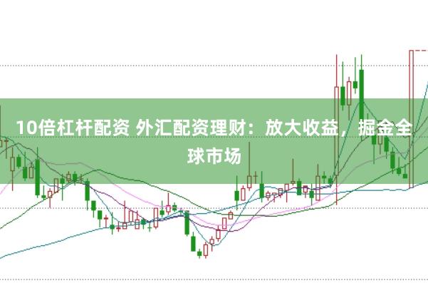 10倍杠杆配资 外汇配资理财：放大收益，掘金全球市场