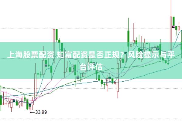 上海股票配资 知富配资是否正规？风险提示与平台评估