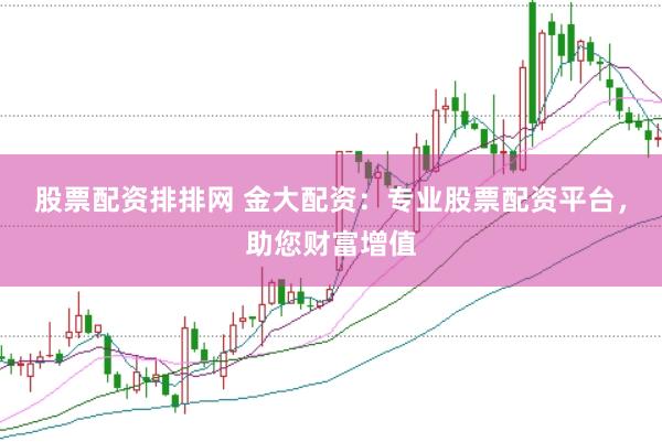 股票配资排排网 金大配资：专业股票配资平台，助您财富增值