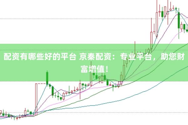 配资有哪些好的平台 京秦配资：专业平台，助您财富增值！