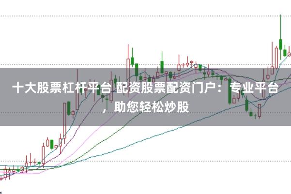 十大股票杠杆平台 配资股票配资门户：专业平台，助您轻松炒股