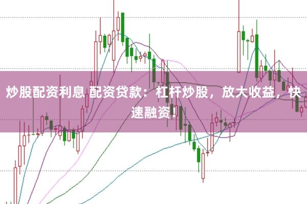 炒股配资利息 配资贷款：杠杆炒股，放大收益，快速融资！