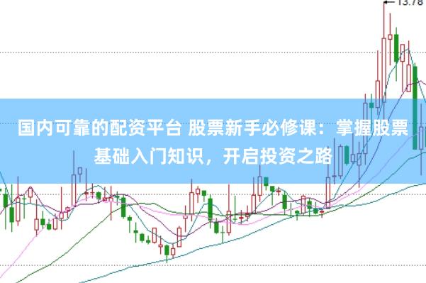 国内可靠的配资平台 股票新手必修课：掌握股票基础入门知识，开启投资之路