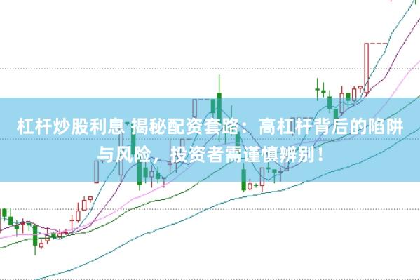 杠杆炒股利息 揭秘配资套路：高杠杆背后的陷阱与风险，投资者需谨慎辨别！