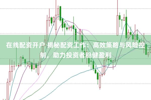 在线配资开户 揭秘配资工作：高效策略与风险控制，助力投资者稳健盈利
