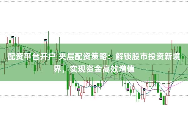 配资平台开户 夹层配资策略：解锁股市投资新境界，实现资金高效增值