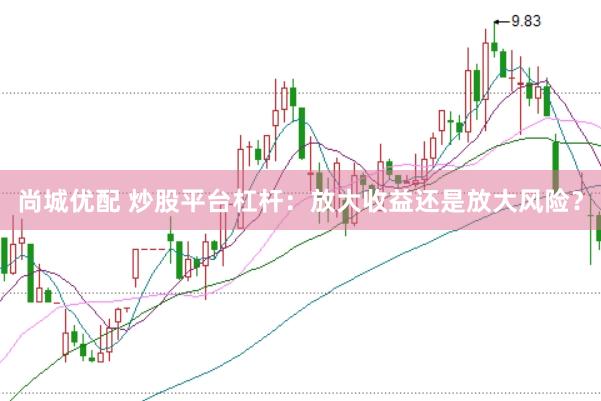 尚城优配 炒股平台杠杆：放大收益还是放大风险？