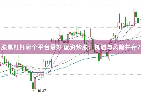 股票杠杆哪个平台最好 配资炒股：机遇与风险并存？