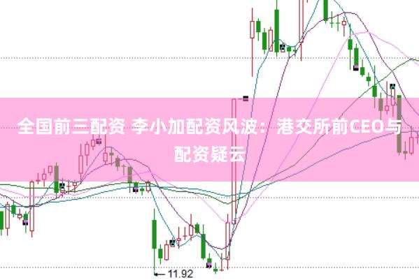 全国前三配资 李小加配资风波：港交所前CEO与配资疑云