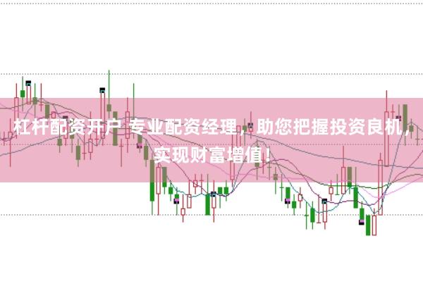 杠杆配资开户 专业配资经理，助您把握投资良机，实现财富增值！