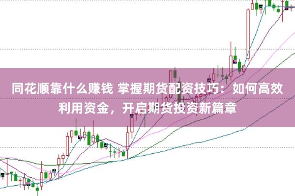 同花顺靠什么赚钱 掌握期货配资技巧：如何高效利用资金，开启期货投资新篇章