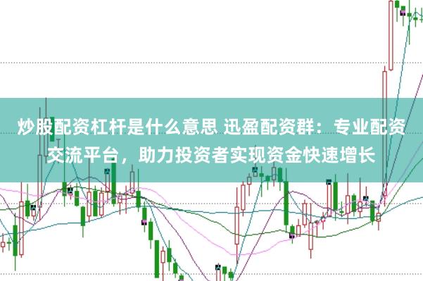 炒股配资杠杆是什么意思 迅盈配资群：专业配资交流平台，助力投资者实现资金快速增长