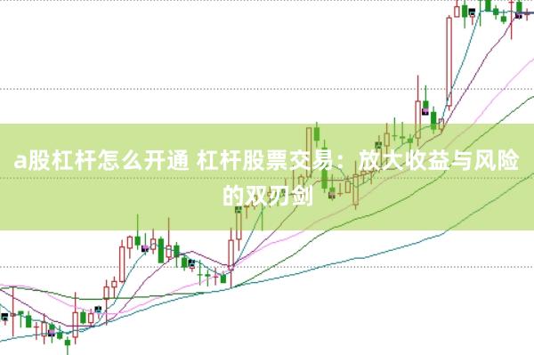 a股杠杆怎么开通 杠杆股票交易：放大收益与风险的双刃剑