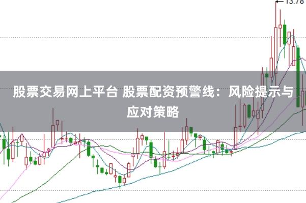 股票交易网上平台 股票配资预警线：风险提示与应对策略
