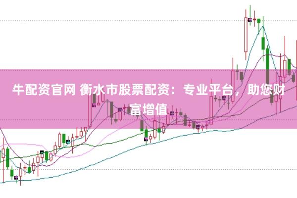 牛配资官网 衡水市股票配资：专业平台，助您财富增值