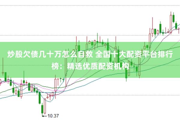 炒股欠债几十万怎么自救 全国十大配资平台排行榜：精选优质配资机构
