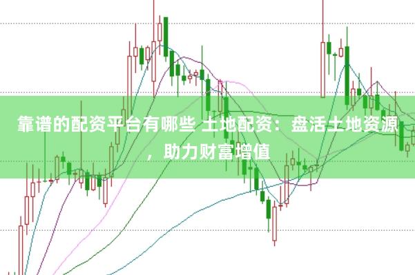 靠谱的配资平台有哪些 土地配资：盘活土地资源，助力财富增值