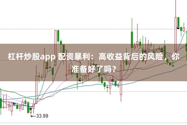 杠杆炒股app 配资暴利：高收益背后的风险，你准备好了吗？