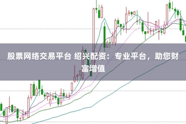 股票网络交易平台 绍兴配资：专业平台，助您财富增值