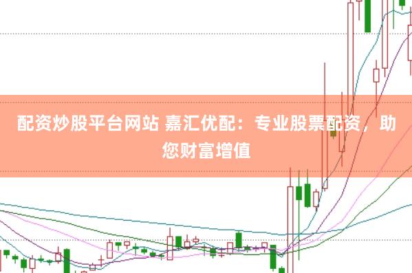 配资炒股平台网站 嘉汇优配：专业股票配资，助您财富增值