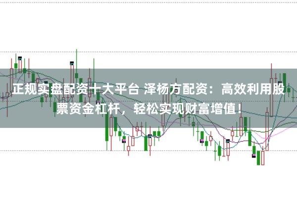 正规实盘配资十大平台 泽杨方配资：高效利用股票资金杠杆，轻松实现财富增值！