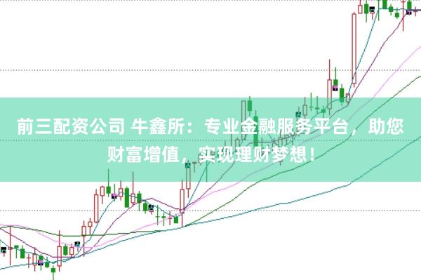 前三配资公司 牛鑫所：专业金融服务平台，助您财富增值，实现理财梦想！