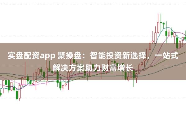 实盘配资app 聚操盘：智能投资新选择，一站式解决方案助力财富增长