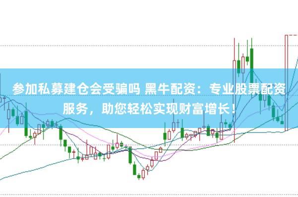 参加私募建仓会受骗吗 黑牛配资：专业股票配资服务，助您轻松实现财富增长！