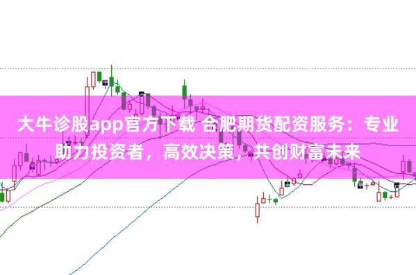 大牛诊股app官方下载 合肥期货配资服务：专业助力投资者，高效决策，共创财富未来