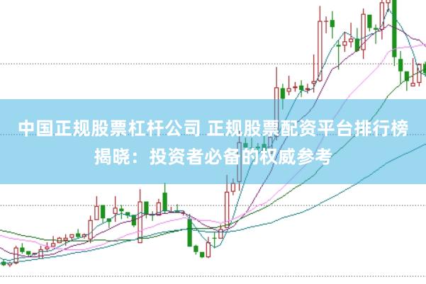 中国正规股票杠杆公司 正规股票配资平台排行榜揭晓：投资者必备的权威参考