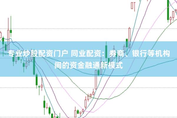 专业炒股配资门户 同业配资：券商、银行等机构间的资金融通新模式