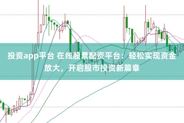 投资app平台 在线股票配资平台：轻松实现资金放大，开启股市投资新篇章