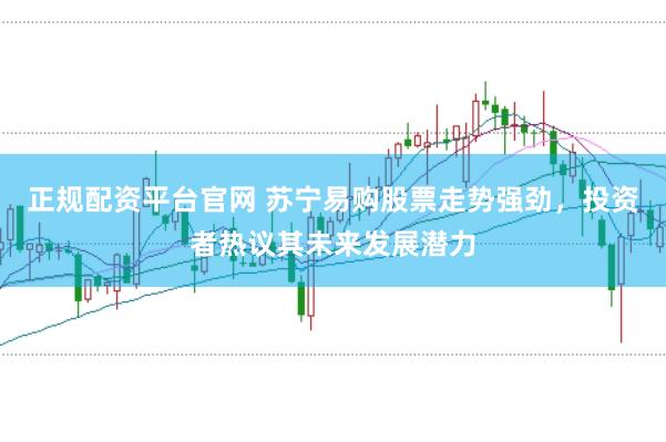 正规配资平台官网 苏宁易购股票走势强劲，投资者热议其未来发展潜力