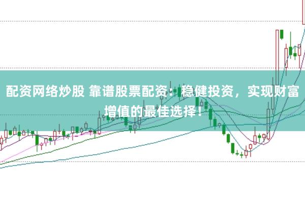 配资网络炒股 靠谱股票配资：稳健投资，实现财富增值的最佳选择！