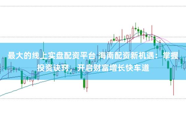 最大的线上实盘配资平台 海南配资新机遇：掌握投资诀窍，开启财富增长快车道