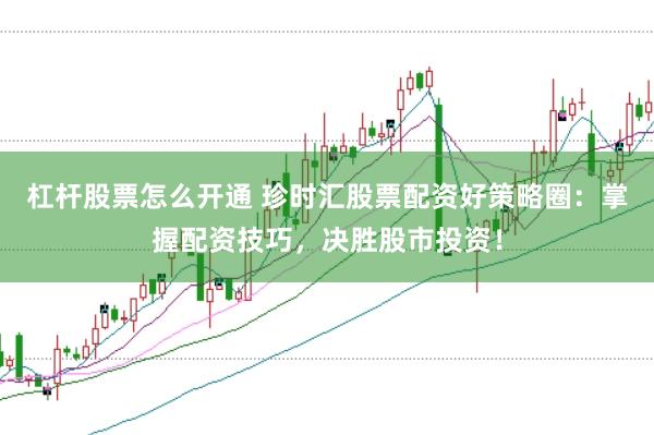 杠杆股票怎么开通 珍时汇股票配资好策略圈：掌握配资技巧，决胜股市投资！