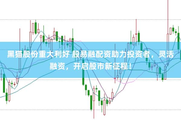 黑猫股份重大利好 股易融配资助力投资者，灵活融资，开启股市新征程！