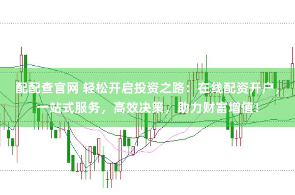 配配查官网 轻松开启投资之路：在线配资开户，一站式服务，高效决策，助力财富增值！