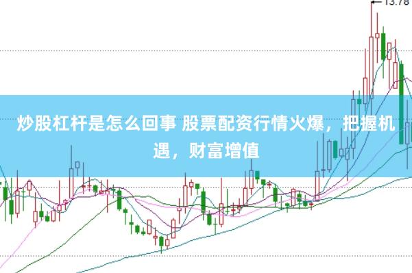 炒股杠杆是怎么回事 股票配资行情火爆,把握机遇,财富增值
