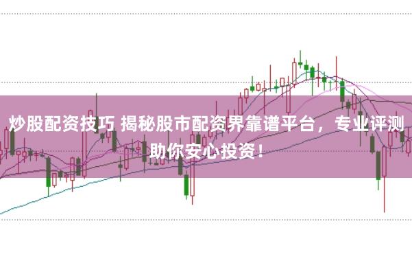 炒股配资技巧 揭秘股市配资界靠谱平台,专业评测助你安心投资!