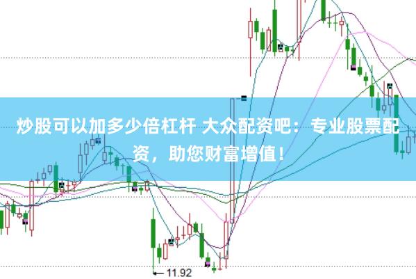 炒股可以加多少倍杠杆 大众配资吧：专业股票配资，助您财富增值！