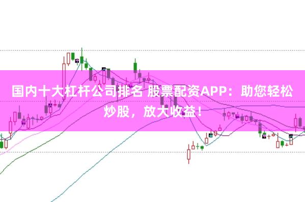 国内十大杠杆公司排名 股票配资APP：助您轻松炒股，放大收益！