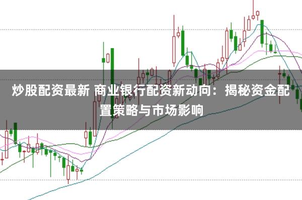炒股配资最新 商业银行配资新动向：揭秘资金配置策略与市场影响