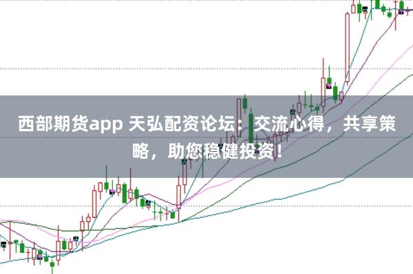 西部期货app 天弘配资论坛:交流心得,共享策略,助您稳健投资!