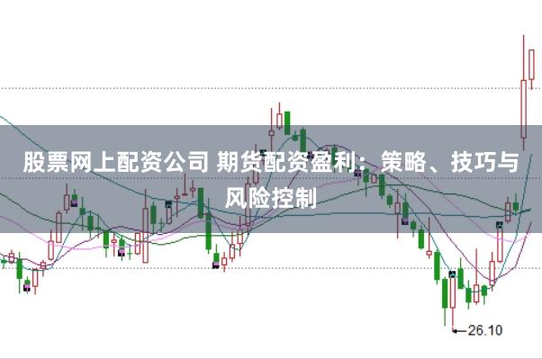 股票网上配资公司 期货配资盈利:策略、技巧与风险控制