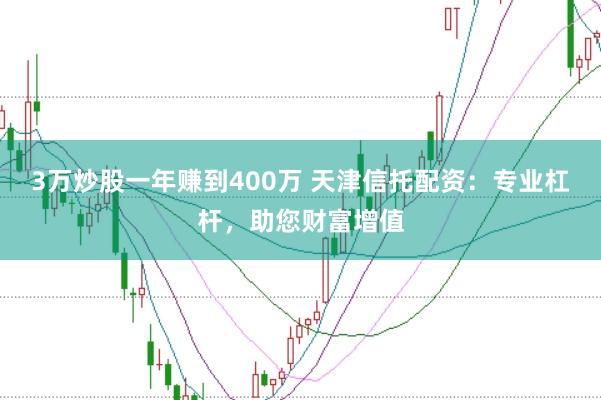 3万炒股一年赚到400万 天津信托配资：专业杠杆，助您财富增值