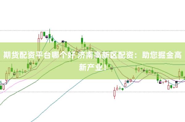 期货配资平台哪个好 济南高新区配资:助您掘金高新产业!